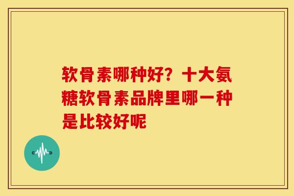 软骨素哪种好？十大氨糖软骨素品牌里哪一种是比较好呢