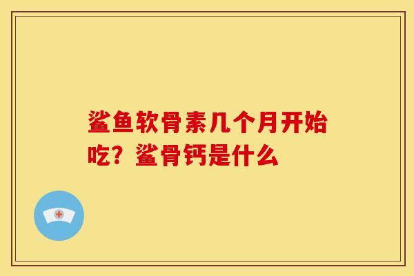 鲨鱼软骨素几个月开始吃？鲨骨钙是什么
