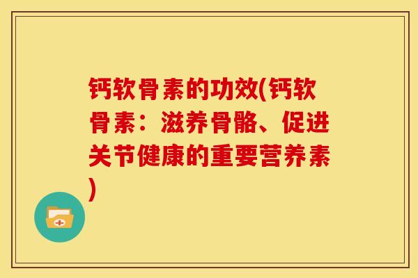 钙软骨素的功效(钙软骨素:滋养骨骼、促进关节健康的重要营养素) 钙软骨素的功效(钙软骨素:滋养骨骼、促进关节健康的重要营养素)