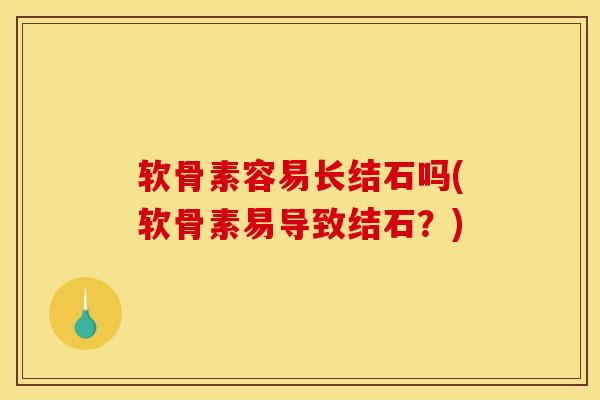 软骨素容易长结石吗(软骨素易导致结石?) 软骨素容易长结石吗(软骨素易导致结石?)