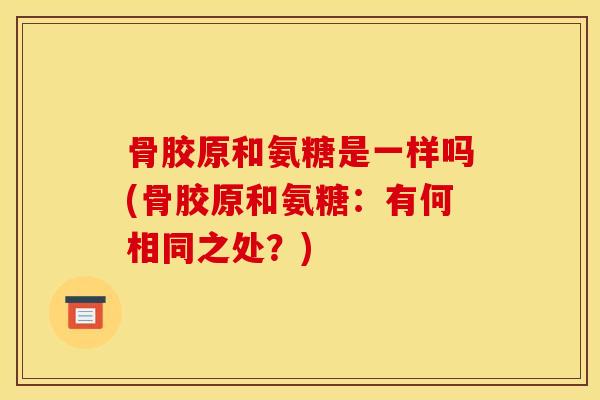 骨胶原和氨糖是一样吗(骨胶原和氨糖:有何相同之处?) 骨胶原和氨糖是一样吗(骨胶原和氨糖:有何相同之处?)