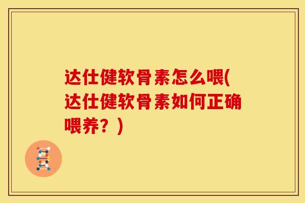 达仕健软骨素怎么喂(达仕健软骨素如何正确喂养?) 达仕健软骨素怎么喂(达仕健软骨素如何正确喂养?)