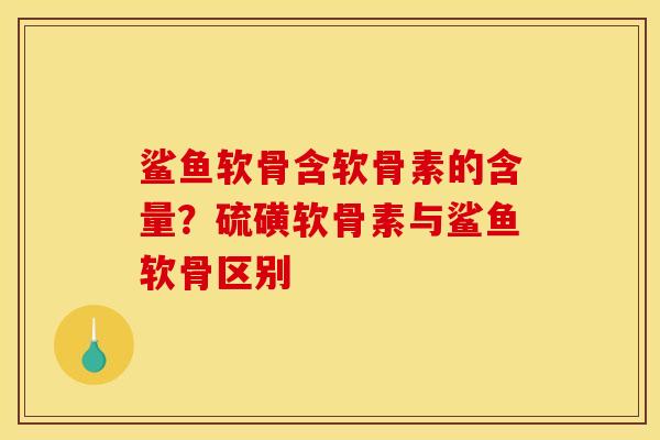 鲨鱼软骨含软骨素的含量?硫磺软骨素与鲨鱼软骨区别 鲨鱼软骨含软骨素的含量?硫磺软骨素与鲨鱼软骨区别