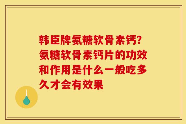 韩臣牌氨糖软骨素钙?氨糖软骨素钙片的功效和作用是什么一般吃多久才会有效果 韩臣牌氨糖软骨素钙?氨糖软骨素钙片的功效和作用是什么一般吃多久才会有效果