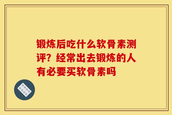 锻炼后吃什么软骨素测评?经常出去锻炼的人有必要买软骨素吗 锻炼后吃什么软骨素测评?经常出去锻炼的人有必要买软骨素吗