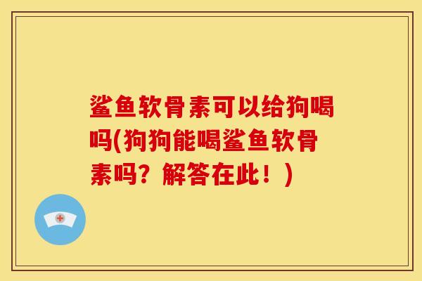 鲨鱼软骨素可以给狗喝吗(狗狗能喝鲨鱼软骨素吗?解答在此!) 鲨鱼软骨素可以给狗喝吗(狗狗能喝鲨鱼软骨素吗?解答在此!)