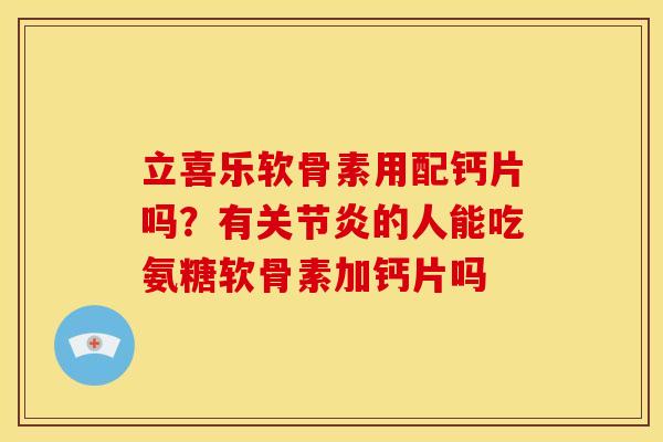 立喜乐软骨素用配钙片吗?有的人能吃氨糖软骨素加钙片吗 立喜乐软骨素用配钙片吗?有的人能吃氨糖软骨素加钙片吗