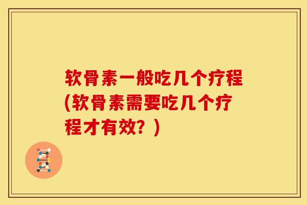软骨素一般吃几个疗程(软骨素需要吃几个疗程才有效？)