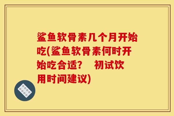 鲨鱼软骨素几个月开始吃(鲨鱼软骨素何时开始吃合适? 初试饮用时间建议) 鲨鱼软骨素几个月开始吃(鲨鱼软骨素何时开始吃合适? 初试饮用时间建议)