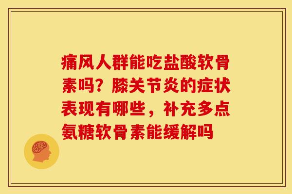 人群能吃盐酸软骨素吗?膝的症状表现有哪些,补充多点氨糖软骨素能缓解吗 人群能吃盐酸软骨素吗?膝的症状表现有哪些,补充多点氨糖软骨素能缓解吗