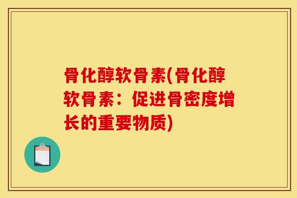 骨化醇软骨素(骨化醇软骨素:促进骨密度增长的重要物质) 骨化醇软骨素(骨化醇软骨素:促进骨密度增长的重要物质)