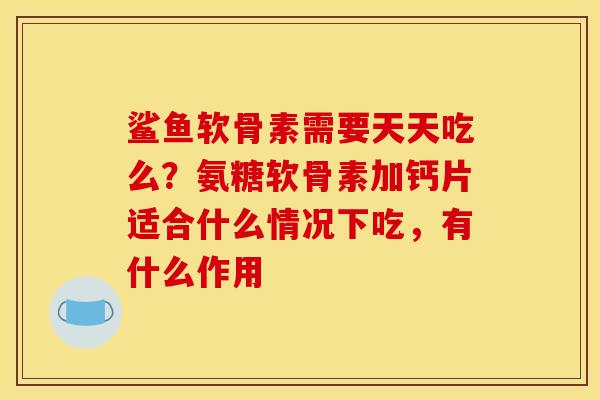 鲨鱼软骨素需要天天吃么？氨糖软骨素加钙片适合什么情况下吃，有什么作用