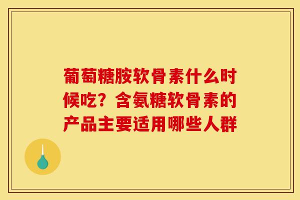 葡萄糖胺软骨素什么时候吃？含氨糖软骨素的产品主要适用哪些人群