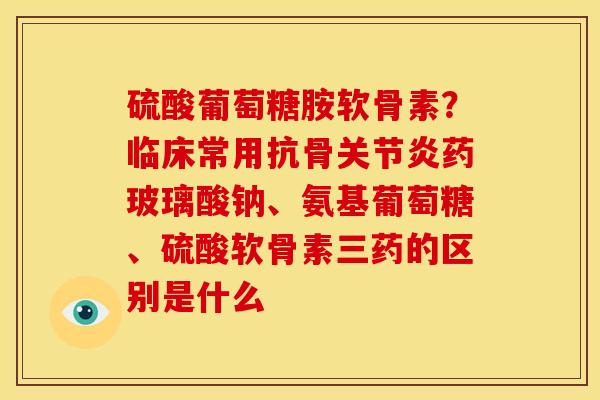 硫酸葡萄糖胺软骨素?临床常用抗骨药玻璃酸钠、氨基葡萄糖、硫酸软骨素三药的区别是什么 硫酸葡萄糖胺软骨素?临床常用抗骨药玻璃酸钠、氨基葡萄糖、硫酸软骨素三药的区别是什么