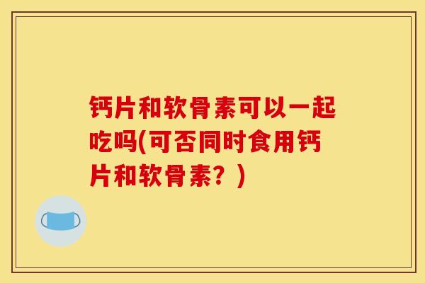 钙片和软骨素可以一起吃吗(可否同时食用钙片和软骨素?) 钙片和软骨素可以一起吃吗(可否同时食用钙片和软骨素?)