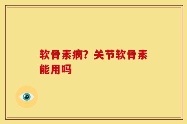软骨素？关节软骨素能用吗