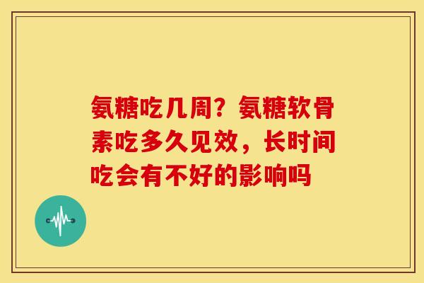 氨糖吃几周?氨糖软骨素吃多久见效,长时间吃会有不好的影响吗 氨糖吃几周?氨糖软骨素吃多久见效,长时间吃会有不好的影响吗