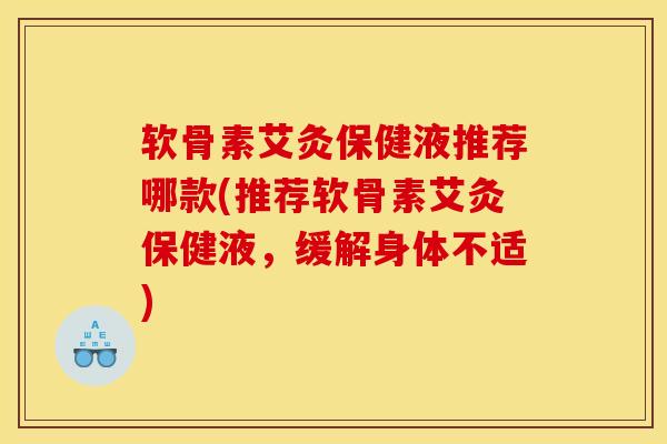 软骨素艾灸保健液推荐哪款(推荐软骨素艾灸保健液，缓解身体不适)