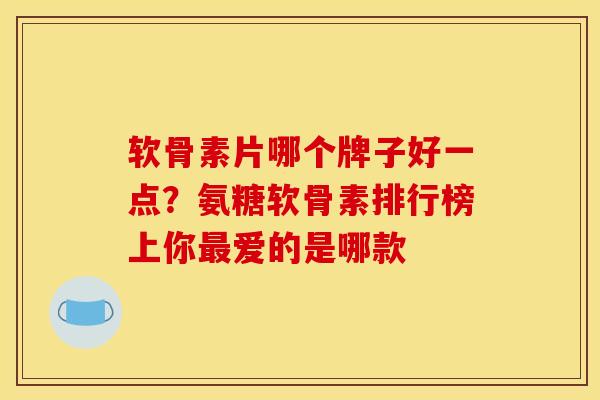 软骨素片哪个牌子好一点?氨糖软骨素排行榜上你爱的是哪款 软骨素片哪个牌子好一点?氨糖软骨素排行榜上你爱的是哪款