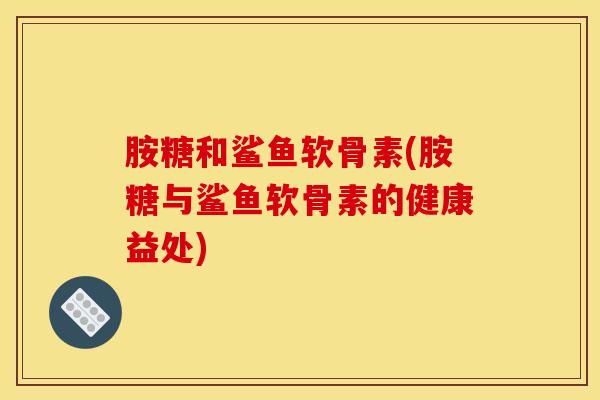胺糖和鲨鱼软骨素(胺糖与鲨鱼软骨素的健康益处) 胺糖和鲨鱼软骨素(胺糖与鲨鱼软骨素的健康益处)