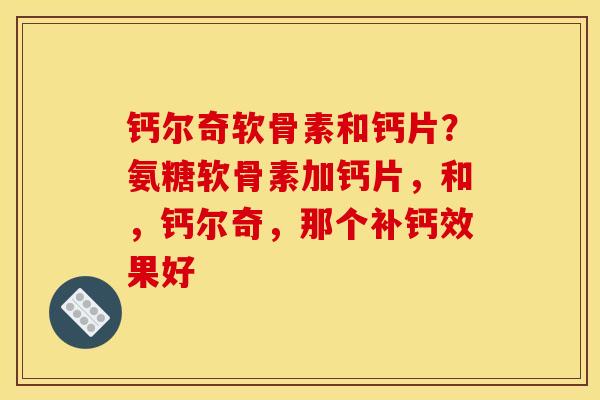 钙尔奇软骨素和钙片？氨糖软骨素加钙片，和，钙尔奇，那个补钙效果好