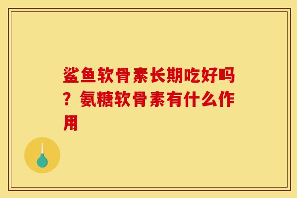 鲨鱼软骨素长期吃好吗？氨糖软骨素有什么作用