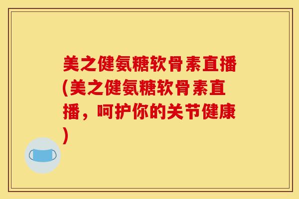 美之健氨糖软骨素直播(美之健氨糖软骨素直播,呵护你的关节健康) 美之健氨糖软骨素直播(美之健氨糖软骨素直播,呵护你的关节健康)