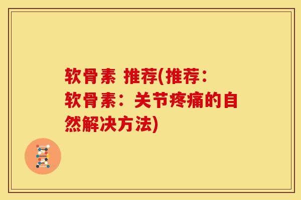 软骨素 推荐(推荐：软骨素：关节的自然解决方法)