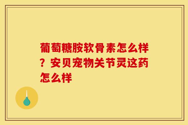 葡萄糖胺软骨素怎么样？安贝宠物关节灵这药怎么样