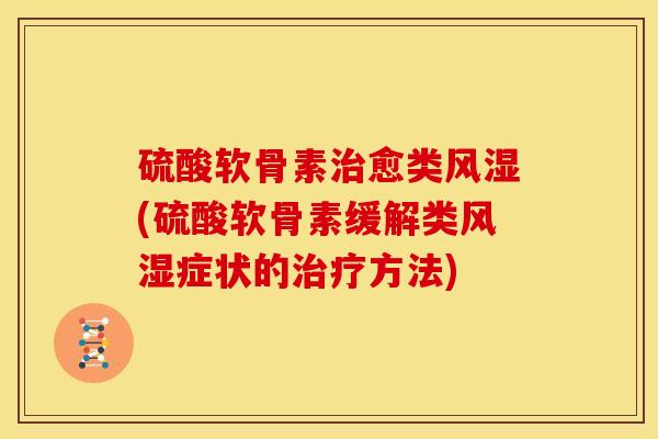 硫酸软骨素愈类(硫酸软骨素缓解类症状的方法) 硫酸软骨素愈类(硫酸软骨素缓解类症状的方法)