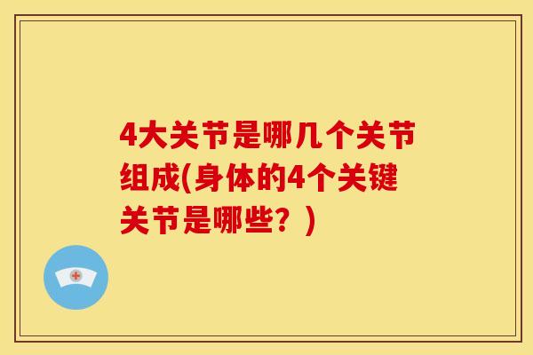 4大关节是哪几个关节组成(身体的4个关键关节是哪些?) 4大关节是哪几个关节组成(身体的4个关键关节是哪些?)