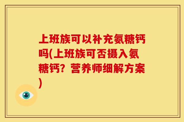 上班族可以补充氨糖钙吗(上班族可否摄入氨糖钙?营养师细解方案) 上班族可以补充氨糖钙吗(上班族可否摄入氨糖钙?营养师细解方案)