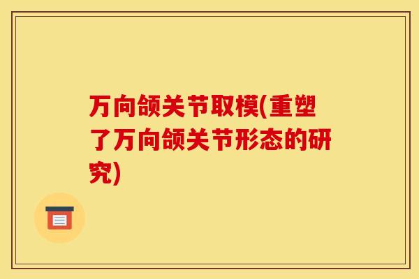 万向颌关节取模(重塑了万向颌关节形态的研究) 万向颌关节取模(重塑了万向颌关节形态的研究)