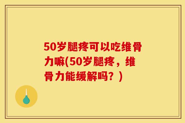 50岁腿疼可以吃维骨力嘛(50岁腿疼，维骨力能缓解吗？)