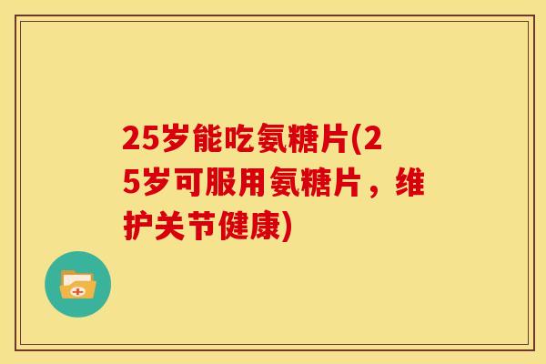 25岁能吃氨糖片(25岁可服用氨糖片,维护关节健康) 25岁能吃氨糖片(25岁可服用氨糖片,维护关节健康)