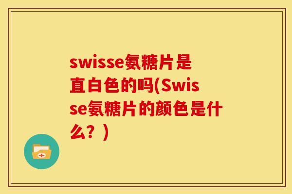 swisse氨糖片是直白色的吗(Swisse氨糖片的颜色是什么?) swisse氨糖片是直白色的吗(Swisse氨糖片的颜色是什么?)