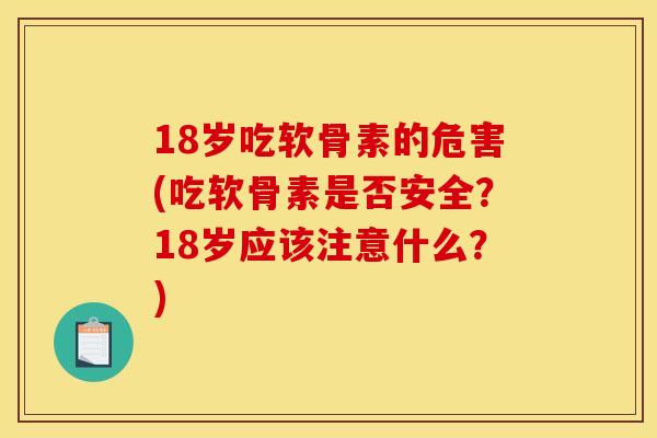18岁吃软骨素的危害(吃软骨素是否安全?18岁应该注意什么?) 18岁吃软骨素的危害(吃软骨素是否安全?18岁应该注意什么?)