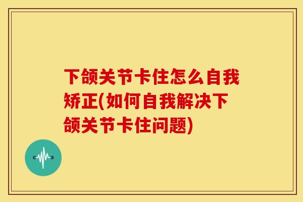 下颌关节卡住怎么自我矫正(如何自我解决下颌关节卡住问题)