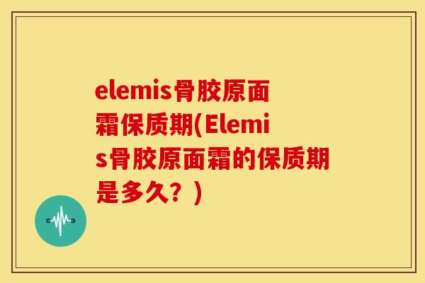 elemis骨胶原面霜保质期(Elemis骨胶原面霜的保质期是多久?) elemis骨胶原面霜保质期(Elemis骨胶原面霜的保质期是多久?)