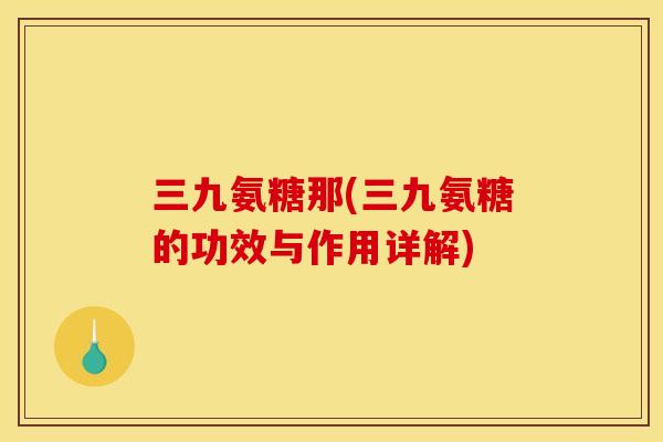 三九氨糖那(三九氨糖的功效与作用详解) 三九氨糖那(三九氨糖的功效与作用详解)