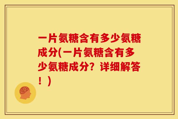 一片氨糖含有多少氨糖成分(一片氨糖含有多少氨糖成分?详细解答!) 一片氨糖含有多少氨糖成分(一片氨糖含有多少氨糖成分?详细解答!)
