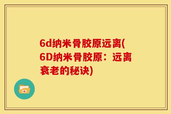 6d纳米骨胶原远离(6D纳米骨胶原:远离的秘诀) 6d纳米骨胶原远离(6D纳米骨胶原:远离的秘诀)