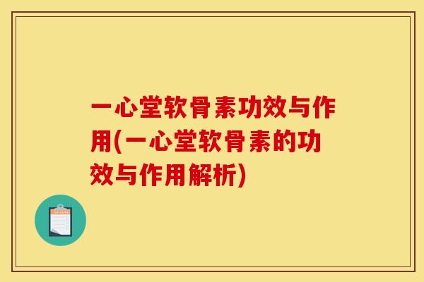 一心堂软骨素功效与作用(一心堂软骨素的功效与作用解析) 一心堂软骨素功效与作用(一心堂软骨素的功效与作用解析)