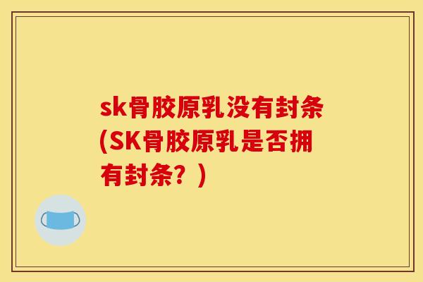 sk骨胶原乳没有封条(SK骨胶原乳是否拥有封条?) sk骨胶原乳没有封条(SK骨胶原乳是否拥有封条?)
