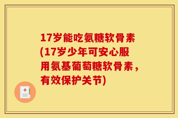 17岁能吃氨糖软骨素(17岁少年可安心服用氨基葡萄糖软骨素,有效保护关节) 17岁能吃氨糖软骨素(17岁少年可安心服用氨基葡萄糖软骨素,有效保护关节)