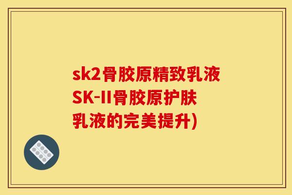 sk2骨胶原精致乳液SK-II骨胶原护肤乳液的完美提升) sk2骨胶原精致乳液SK-II骨胶原护肤乳液的完美提升)