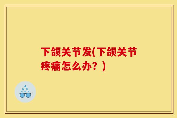 下颌关节发(下颌关节怎么办?) 下颌关节发(下颌关节怎么办?)