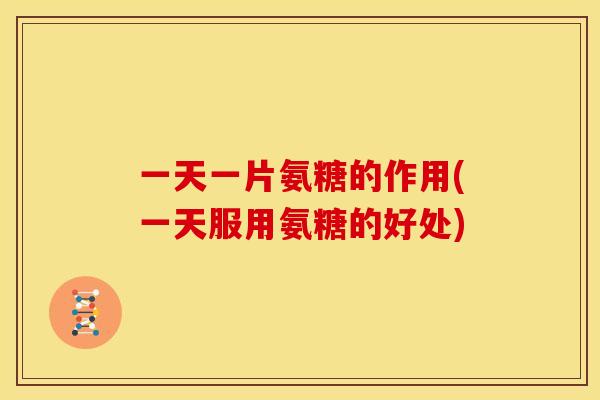 一天一片氨糖的作用(一天服用氨糖的好处)