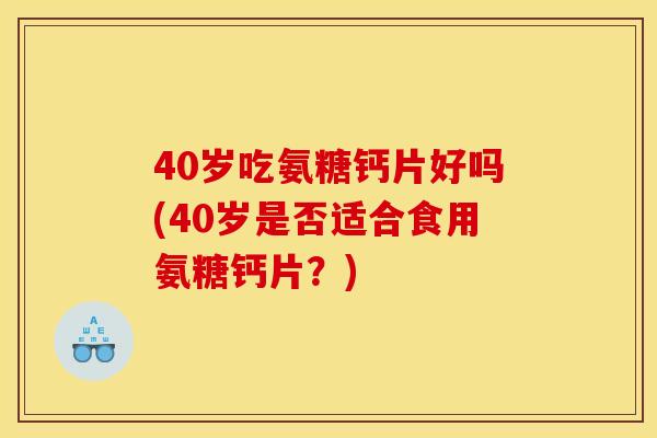 40岁吃氨糖钙片好吗(40岁是否适合食用氨糖钙片？)