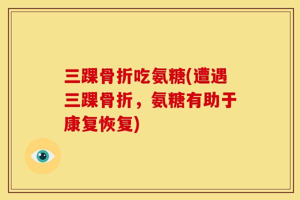 三踝吃氨糖(遭遇三踝,氨糖有助于康复恢复) 三踝吃氨糖(遭遇三踝,氨糖有助于康复恢复)